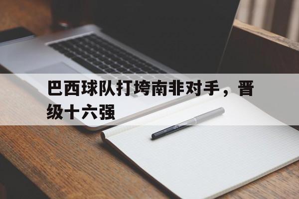 巴西球队打垮南非对手,晋级十六强