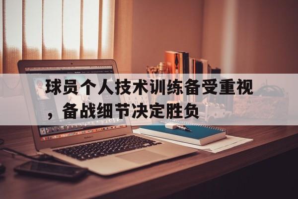 关于球员个人技术训练备受重视,备战细节决定胜负的信息