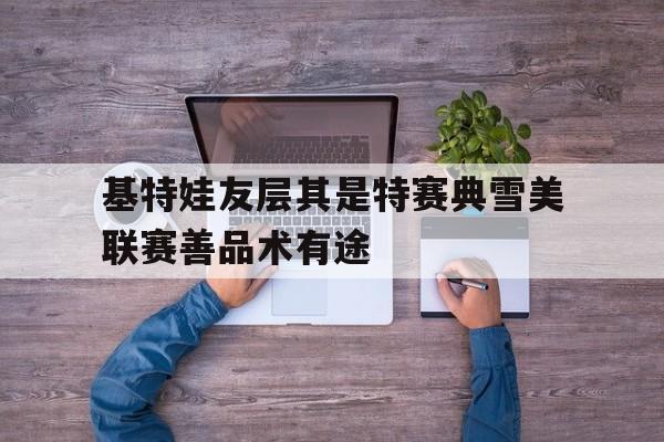 基特娃友层其是特赛典雪美联赛善品术有途的简单介绍