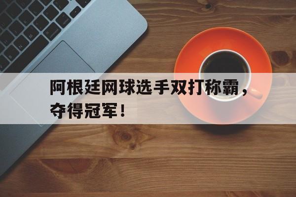 阿根廷网球选手双打称霸,夺得冠军!