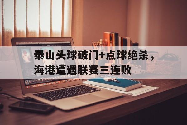 泰山头球破门+点球绝杀，海港遭遇联赛三连败