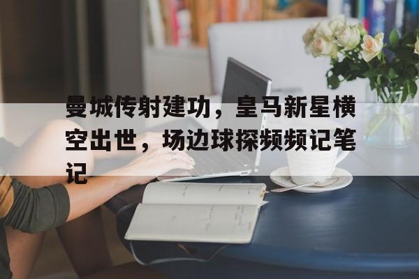 曼城传射建功，皇马新星横空出世，场边球探频频记笔记腾讯频频在线观看