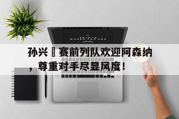 孙兴慜赛前列队欢迎阿森纳，尊重对手尽显风度！0304赛季欧冠阿森纳后防