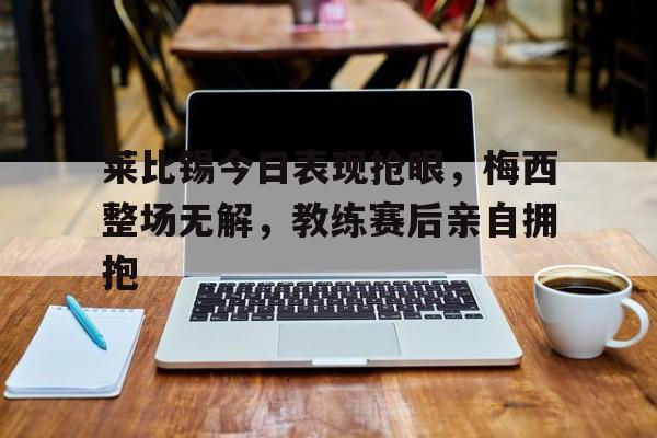莱比锡今日表现抢眼，梅西整场无解，教练赛后亲自拥抱
